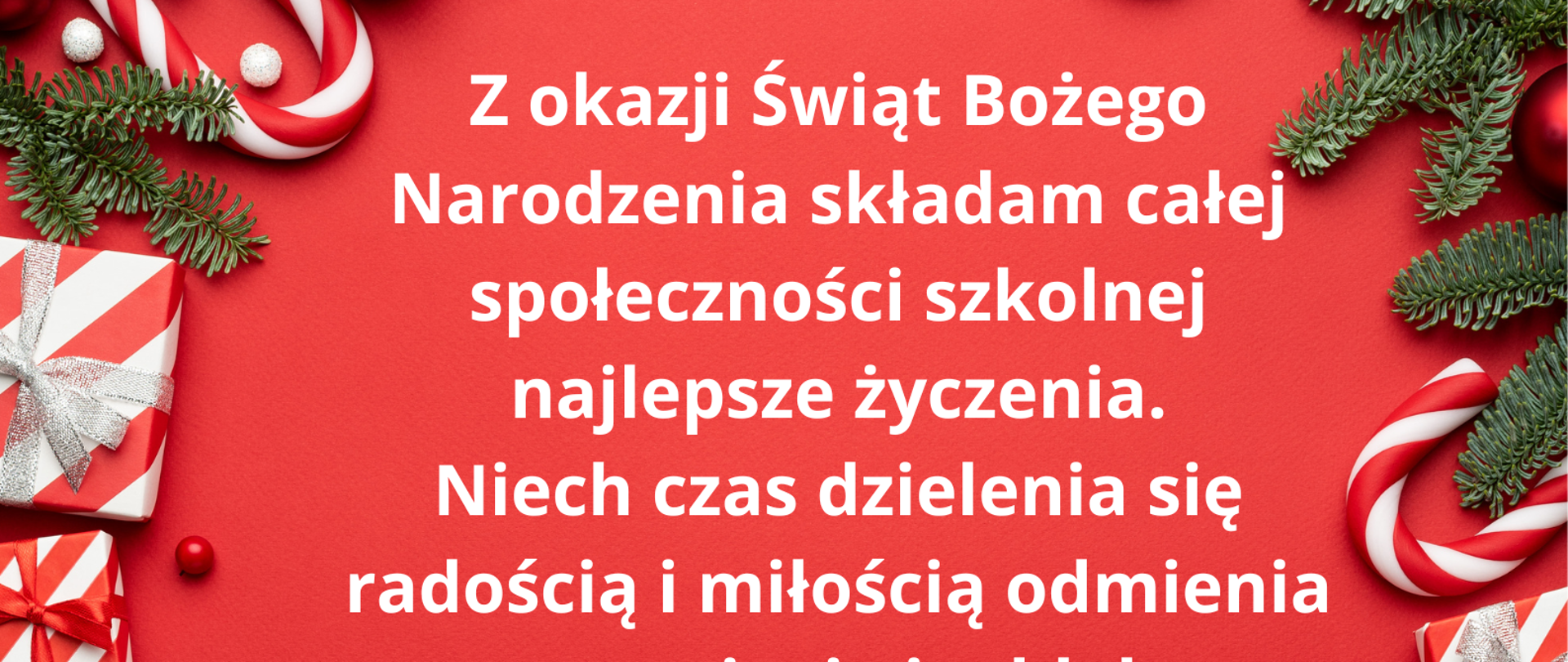 na czerwonym tle napis - Z okazji Świąt Bożego Narodzenia składam całej społeczności szkolnej
najlepsze życzenia.
Niech czas dzielenia się radością i miłością odmienia nasze życie i oddala
smutki dnia codziennego.
Życzę także, aby zbliżający się rok 2024 przyniósł wszystkim nadzieję , pogodę
ducha oraz spełnienie wszystkich marzeń. Dyrektor Szkoły - Małgorzata Musiałowska
