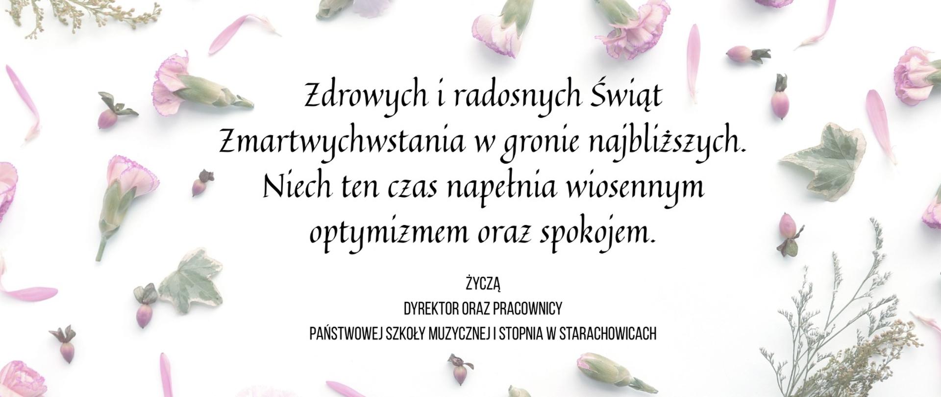 Kartka z życzeniami otoczona delikatnymi, suszonymi płatkami kwiatów i listkami. Centralnie umieszczony jest napis w języku polskim: 'Zdrowych i radosnych Świąt Zmartwychwstania w gronie najbliższych. Niech ten czas napelni wiosennym optymizmem oraz spokojem.' Pod napisem znajduje się dedykacja: 'Życzą Dyrektor oraz Pracownicy Państwowej Szkoły Muzycznej I Stopnia w Starachowicach. Grafika utrzymana w pastelowych, wiosennych barwach.