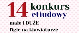 Banner utrzymany jest w jasnej, pastelowej kolorystyce z dominującym tłem w postaci jasnoróżowych kropek na białym tle. W centralnej części wyeksponowana jest duża, czerwona liczba „14”, która najbardziej przyciąga wzrok. Obok niej widnieje napis „konkurs” w ciemnozielonym kolorze, a pod nim słowo „etiudowy” w kolorze granatowym. Niżej, również czarną czcionką, umieszczono hasło „małe i DUŻE figle na klawiaturze”, przy czym słowo „DUŻE” zapisane jest wielkimi literami dla podkreślenia kontrastu.