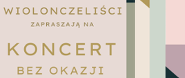 Plakat promujący koncert bez okazji organizowany przez wiolonczelistów. Tło tworzy abstrakcyjna kompozycja geometrycznych pasów i bloków w pastelowych kolorach: beżu, pudrowego różu, szałwiowej zieleni, fioletu i granatu. Na jasnym prostokącie po lewej stronie widnieje złoty napis: „Wiolonczeliści zapraszają na koncert bez okazji”. W prawym dolnym rogu znajduje się informacja o terminie wydarzenia: „19 maja 2026 r., godz. 17.00”.