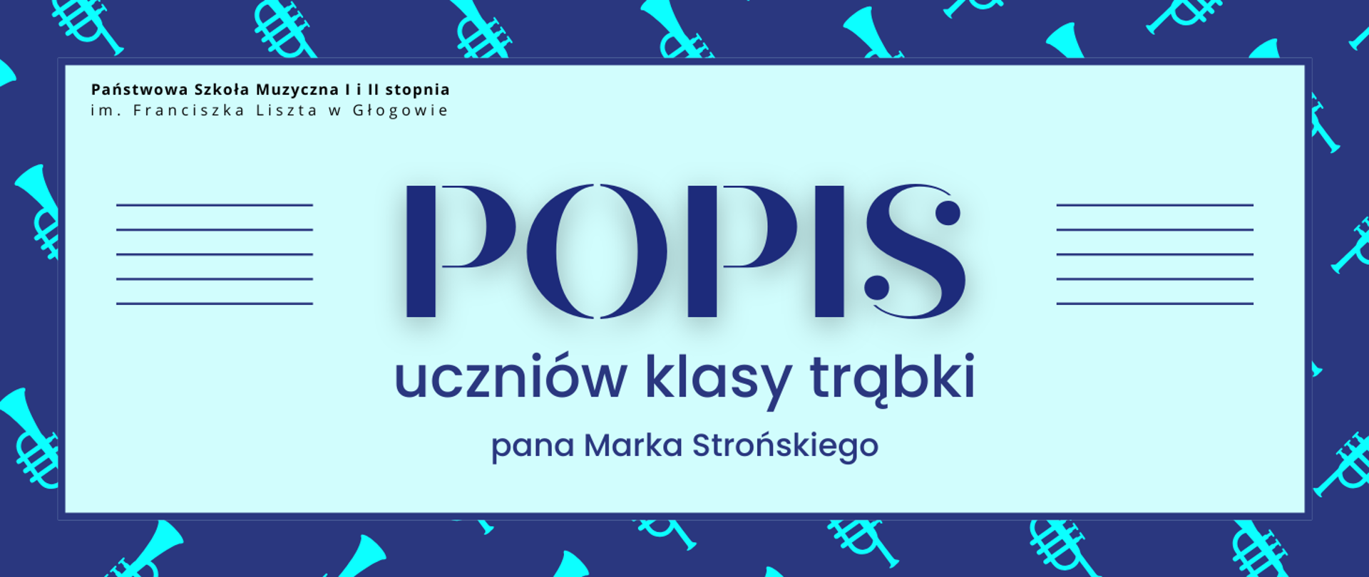 gGrafika w orientacji poziomej. Tło granatowe, na nim rozmieszczono powtarzający się kontrastowy wzór jasnoniebieskich sylwetek trąbek. Napisy umieszczono w prostokątnym jasnoniebieskim polu z cienką granatową ramką. W górnej części po lewej stronie znajduje się czarny napis – nazwa organizatora: „Państwowa Szkoła Muzyczna I i II stopnia im. Franciszka Liszta w Głogowie”. Centralnie duży napis w ciemnoniebieskim kolorze: „POPIS”, po obu stronach którego znajdują się dekoracyjne krótkie linie w kolorze granatowym, tworzące motyw pięciolinii. Poniżej, w dwóch wierszach, widnieje tekst: „uczniów klasy trąbki” oraz „pana Marka Strońskiego”, zapisany granatową czcionką. 