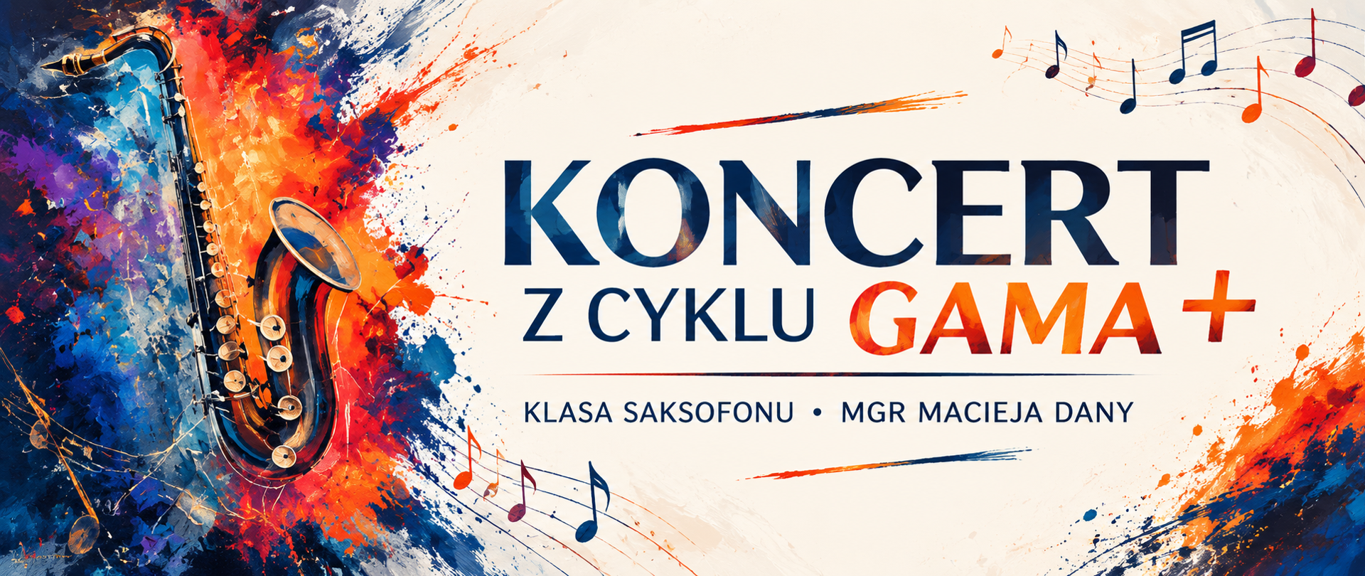 Poziomy baner promujący koncert z cyklu „GAMA +” organizowany przez klasę saksofonu mgr. Macieja Dany. Po lewej stronie znajduje się duża, malarska ilustracja saksofonu na tle ekspresyjnych plam farby w odcieniach granatu, błękitu, czerwieni, pomarańczu i żółci. Po prawej stronie, na jasnym tle, widnieje duży napis „KONCERT”, poniżej „Z CYKLU GAMA +”, z wyróżnionym pomarańczowo-czerwonym napisem „GAMA +”. Niżej znajduje się informacja „KLASA SAKSOFONU • MGR MACIEJA DANY”. Kompozycję uzupełniają dekoracyjne linie, nuty i pięciolinie. Baner ma nowoczesny, dynamiczny charakter i nawiązuje kolorystyką oraz ilustracją do plakatu koncertowego.
