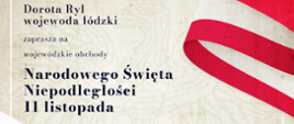 Grafika z zaproszeniem na wojewódzkie obchody Narodowego Święta Niepodległości 11 listopada. O godzinie 10:00 - uroczysta msza święta w intencji Ojczyzny w Bazylice Archikatedralnej celebrowana przez Jego Eminencję Kardynała Grzegorza Rysia Arcybiskupa Metropolitę Łódzkiego. O godzinie 11:15 Uroczystości przed płytą Grobu Nieznanego Żołnierza: zmiana warty, przemówienie wojewody łódzkiego, apel pamięci Oręża Polskiego, salwa honorowa, złożenie wieńców i kwiatów, defilada kompanii honorowych. 