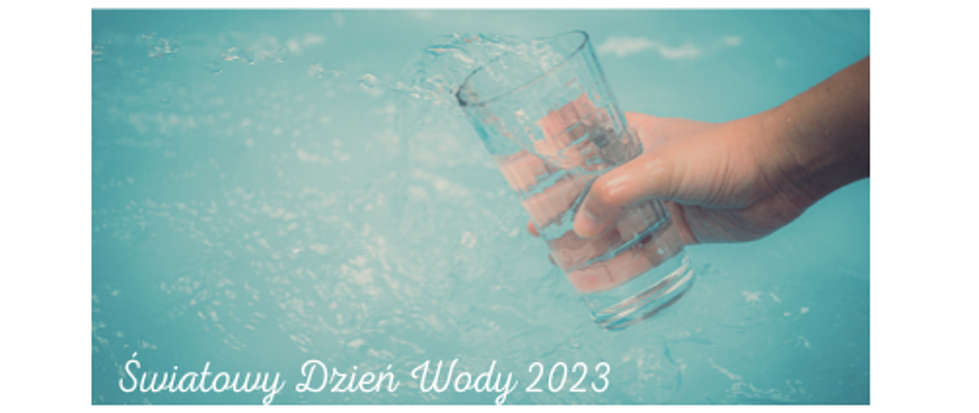 Zdjęcie przedstawia rękę człowieka trzymającą szklankę nad taflą błękitnej wody. Na dole fotografii umieszczony jest biały napis Światowy Dzień Wody 2023.