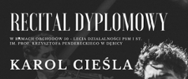 Plakat z wydarzeniem - Recital Dyplomowy Karola Cieśli ucznia klasy skrzypiec Pani Urszuli Bizoń - Biduś, który odbędzie się 22 marca 2024r. o godz. 17:00 w auli ZPSM w Dębicy, przy fortepianie Żanna Parchomowska; Recital odbędzie się w ramach obchodów 50 lecia działalności PSM I st. im. Krzysztofa Pendereckiego w Dębicy, w programie usłyszeć będzie można J. S. Bacha, W. A. Mozarta, N. Paganiniego, H. Wieniawskiego i A. Zarzyckiego; tło plakatu czarne w tle wykowacwa, napisy białe