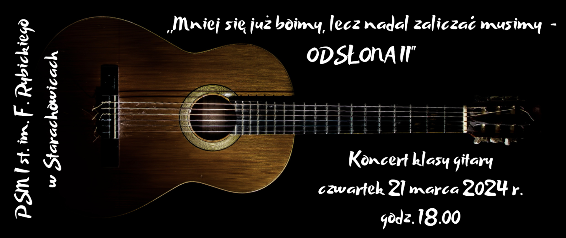 Plakat poziomy posiada czarne tło. Elementem głównym jest gitara klasyczna ukazana poziomo zajmująca większość powierzchni plakatu. Z lewej strony plakatu jest napis: PSM I st. im. F. Rybickiego w Starachowicach. Z prawej strony plakatu u góry jest napis: Strasznie się boimy, lecz nadal zaliczać musimy - ODSŁONA II". Z prawej strony plakatu na dole jest napis: Koncert klasy gitary czwartek 21 marca 2024 r. godz. 18.00. Plakat stworzył Dariusz Wróbel przy użyciu programu canva.