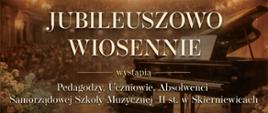 Plakat przedstawiający fortepian i publiczność w tle. Tekst na plakacie to: JUBILEUSZOWO
WIOSENNIE
wystąpią
Pedagodzy, Uczniowie, Absolwenci
Samorządowej Szkoly Muzycznej II st. w Skierniewicach