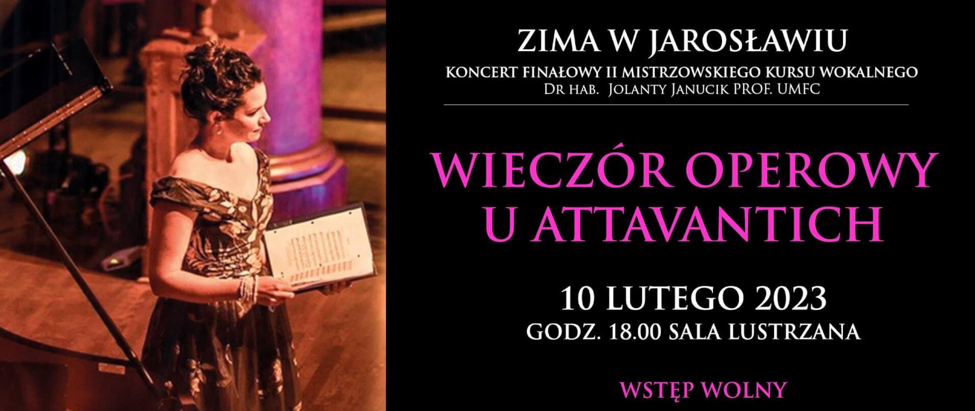 Plakat reklamowy na czarnym tle białymi literami napis: "ZIMA W JAROSŁAWIU' KONCERTY FINAŁOWE II Mistrzowskiego Kursu Wokalnego dr hab. Jolanty Janucik prof. UMFC. Wystąpią uczestnicy kursu oraz uczniowie ZPSM IM. F. CHOPINA W JAROSŁAWIU.Wieczór Operowy u Attavantich
10 lutego 2023 Godz. 18.00 Sala Lustrzana