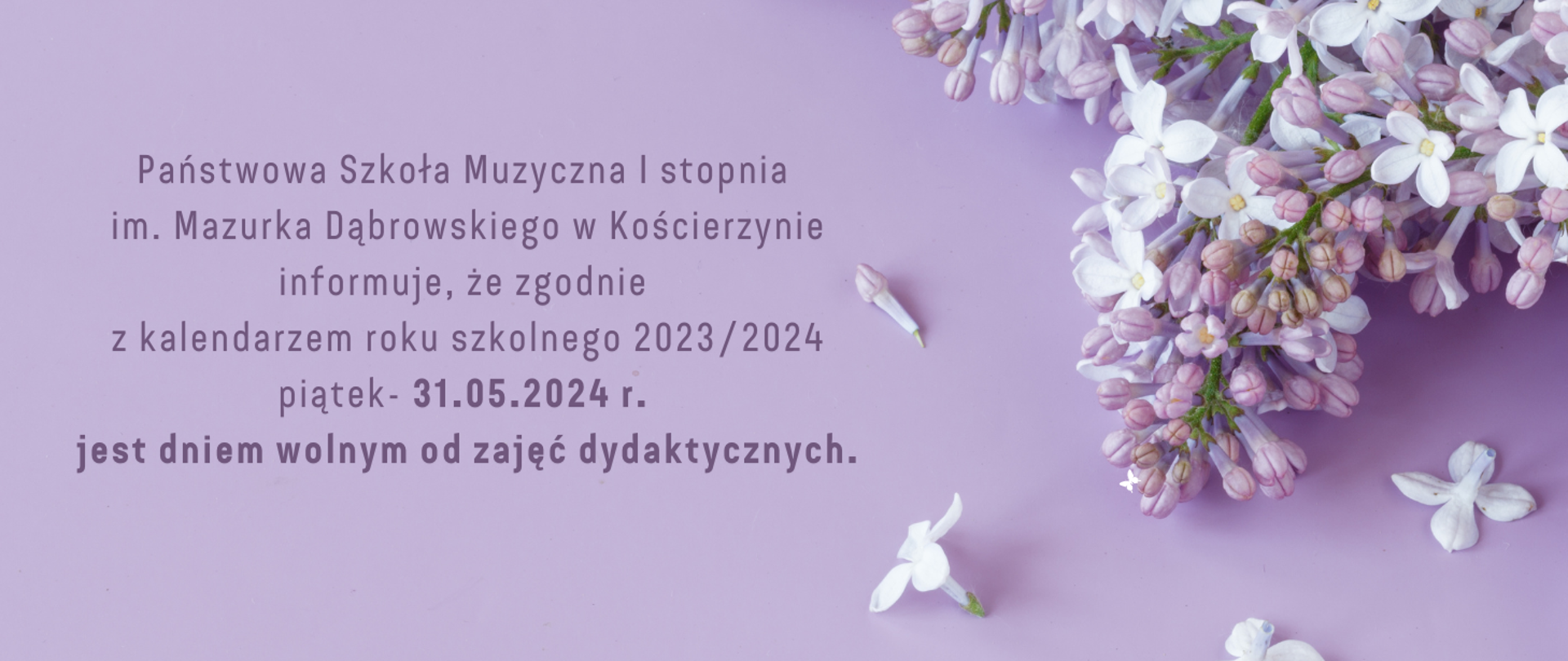 Tło obrazka a kolorze fioletowym. W górnym prawym rogu gałązka bzu w odcieniu biało- fioletowym. Po lewej stronie fioletowy napis: "Państwowa Szkoła Muzyczna I stopnia im. Mazurka Dąbrowskiego w Kościerzynie informuje, że zgodnie z kalendarzem roku szkolnego 2023/2024 piątek- 31.05.2024 r. jest dniem wolnym od zajęć dydaktycznych".
