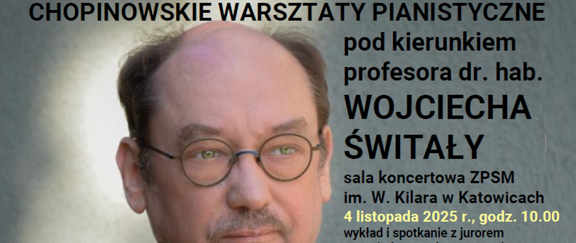 Afisz informujący o wydarzeniu „Chopinowskie warsztaty pianistyczne pod kierunkiem profesora dr. hab. Wojciecha Świtały”. Po lewej stronie znajduje się portret mężczyzny w okularach, w marynarce i z lekkim uśmiechem. Po prawej stronie umieszczony jest tekst: Sala koncertowa Zespołu Państwowych Szkół Muzycznych im. Wojciecha Kilara w Katowicach. 4 listopada 2025 roku o godzinie 10:00 — wykład i spotkanie z jurorem XIX Międzynarodowego Konkursu Pianistycznego im. Fryderyka Chopina. O godzinie 11:30 — warsztaty dla nauczycieli i uczniów POSM I stopnia. Kolejny dzień, 5 listopada 2025 roku o godzinie 10:00 — warsztaty dla nauczycieli i uczniów POSM II stopnia.