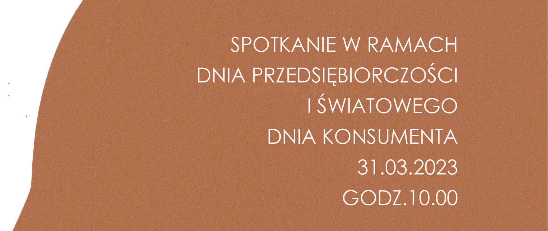 plakat, na białym tle brązowy zarys głowy, napisy na plakacie: Spotkanie w ramach DNIA PRZEDSIĘBIORCZOŚCI I ŚWIATOWEGO Dnia Konsumenta 31.03.2023 godz.10.00
W PROGRAMIE Wpływ organizacji lokalnych na kształtowanie się przedsiębiorczości.
Ochrona praw konsumentów w kontekście umów zawieranych z przedsiębiorcami.
Inspekcja Handlowa w świadomości konsumentów ochrona ich praw i interesów.
Oszustwa przy wykorzystaniu urządzeń telekomunikacyjnych i bezpieczne zakupy w Internecie.