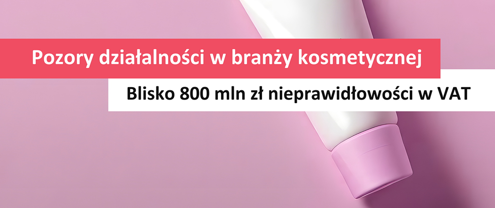 Tubka z kosmetykiem na tle w kolorze wrzosu. Przez środek tekst na biało-czerwonym tle: Pozory działalności w branży kosmetycznej. Blisko 800 mln zł nieprawidłowości VAT