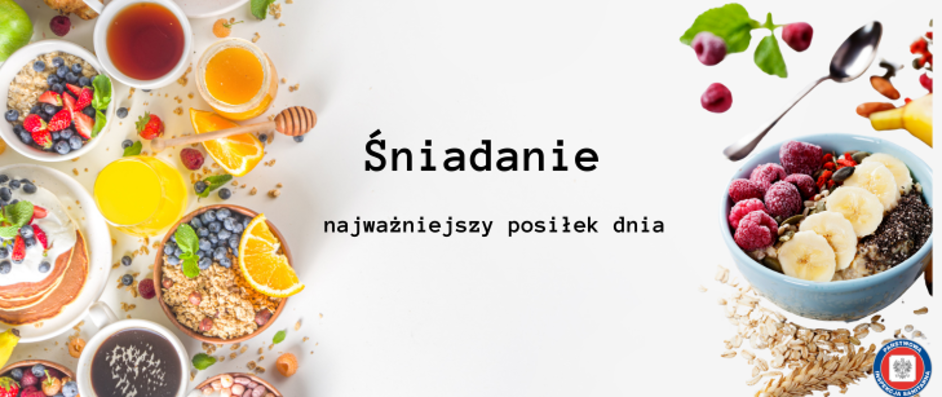 Fotografia przedstawia czarny napis Śniadanie - najważniejszy posiłek dnia na białym tle. Po lewej stronie znajdują się różne produkty, które można zjeść na śniadanie takie jak placki z jogurtem i owocami, owsianka z owocami, miód, herbata, sok, kawa. Wokół posiłków porozrzucane są owoce takie jak truskawki, maliny i borówki oraz orzechy i płatki owsiane, Po prawej stronie zdjęcia jest biała miska wypełniona owsianką z malinami i bananami, nad miską jest łyżka oraz kilka malin. Pod miską leżą rozsypane płatki owsiane oraz kłos zboża. W prawym dolnym rogu zdjęcia znajduje się okrągłe logo Państwowej Inspekcji Sanitarnej przedstawiające czarnego orła na białym kwadratowym tle, które otoczone jest czerwonym wypełnieniem. Zewnętrzną część logo otacza granatowy okrąg z napisem Państwowa Inspekcja Sanitarna w kolorze białym.