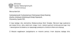 Orzeł w koronie i napis Minister Spraw Wewnętrznych i Administracji
poniżej tekst.
Mariusz Kamiński
Funkcjonariuszki i Funkcjonariusze Państwowej Straży Pożarnej, Druhny i Druhowie Ochotniczych Straży Pożarnych,
Pracownicy Cywilni PSP,
4 maja każdego roku obchodzimy Międzynarodowy Dzień Strażaka. Patronem tego wydarzenia jest święty Florian, który oddał życie ratując innych. Jesteście godnymi kontynuatorami jego misji
– zawsze gotowi do działania, do najwyższego poświęcenia. Serdecznie Wam za to dziękuję.
O Waszym wyjątkowym zaangażowaniu w niesienie pomocy innym słyszymy każdego dnia. Jest ono widoczne szczególnie teraz, kiedy za naszą wschodnią granicą trwa wojna. W tym trudnym czasie dla Ukrainy Krajowe Centrum Koordynacji Ratownictwa KG PSP stało się koordynatorem dla straży pożarnych z całego świata, które przekazują sprzęt pożarniczy ukraińskim strażakom. Od czasu wybuchu wojny za naszą wschodnią granicą koordynujecie również pomoc udzielaną uchodźcom z Ukrainy na dworcach kolejowych i autobusowych we wszystkich miastach wojewódzkich w Polsce. Bez wytężonej pracy strażaków nie byłoby możliwe także sprawne funkcjonowanie punktów recepcyjnych. Te wszystkie działania to nie tylko Wasza codzienna praca, ale i wspaniałe świadectwo solidarności z obywatelami Ukrainy.
Międzynarodowy Dzień Strażaka to okazja nie tylko do podziękowań, ale także podkreślenia roli Waszej służby w funkcjonowaniu państwa. Zapewniam, że zarówno Państwowa Straż Pożarna, jak i Ochotnicze Straże Pożarne zawsze mogą liczyć na wsparcie ze strony MSWiA. Warto przypomnieć o zmianach, które wprowadziliśmy w ramach Ustawy o Ochotniczych Strażach Pożarnych, o co od dawna zabiegało środowisko OSP. Najważniejszą z nich jest coroczne waloryzowanie świadczenia ratowniczego będącego dodatkiem do emerytury. Wydanych zostało już ponad 30 tys. decyzji o przyznaniu tego dodatku emerytowanym strażakom OSP. Ponadto Państwowa Straż Pożarna została ujęta w nowym programie modernizacji służb mundurowych na lata 2022-2025. To przykłady działań, dzięki którym możemy dodatkowo wesprzeć Waszą codzienną, niezwykle wymagającą służbę.
Wszystkim Funkcjonariuszkom i Funkcjonariuszom PSP, Druhnom i Druhom OSP oraz Pracownikom Cywilnym PSP z okazji Waszego święta składam życzenia wszelkiej pomyślności oraz wielu sukcesów zarówno w życiu prywatnym, jak i zawodowym. Serdecznie dziękuję za dotychczasowe działania podejmowane na rzecz zapewnienia bezpieczeństwa obywatelom. Niech Wasza służba będzie zawsze źródłem satysfakcji oraz społecznego uznania.
Z wyrazami szacunku
Mariusz Kamiński
Minister Spraw Wewnętrznych i Administracji
i podpis