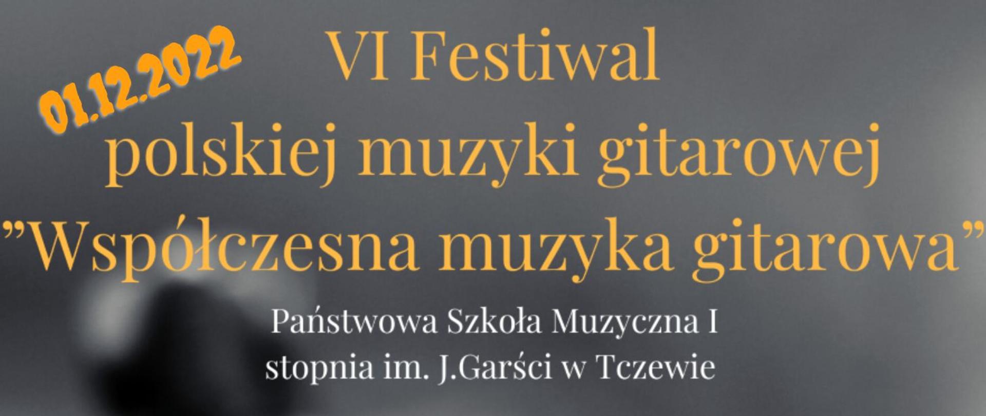 grafika przedstawiająca na szarym cieniowanym tle napis w centralnej części żółtym kolorem czcionki: VI Festiwal polskiej muzyki gitarowej "Współczesna muzyka gitarowa". Poniżej na środku kolejny napis, tym razem białą czcionką: Państwowa Szkoła Muzyczna I stopnia im. J. Garści w Tczewie. W lewym górnym rogu pochylony napis pomarańczową czcionką: 01.12.2022.