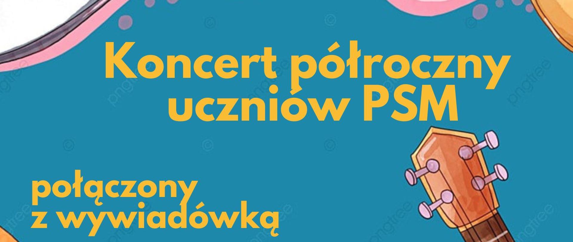 plakat w pionie, w centrum plakatu kolorowa grafika przedstawiająca kolorowe instrumenty : akordeon, gitara, klawiatura fortepianu , waltornia. Wszystko utrzymane w bardzo żywych kolorach. Na środku żółtymi literami nazwa wydarzenia : koncert półroczny uczniów PSM połączony z wywiadówką. Pod grafiką w kolorze fioletowym data i godzina wydarzenia: 18 styczeń godzina 17.00 , a zielonymi informacja o wolnym wstępie. Na samej górze plakatu od lewej strony logo Funduszy Europejskich niebieski prostokąt z trzema gwiazdami w kolorze białym, żółtym i czerwonym; logo szkoły czarna główka instrumentu smyczkowego oraz dużymi literami skrót PSM; po prawej stronie flaga Unii Europejskiej niebieski prostokąt z okręgiem z żółtych gwiazd.