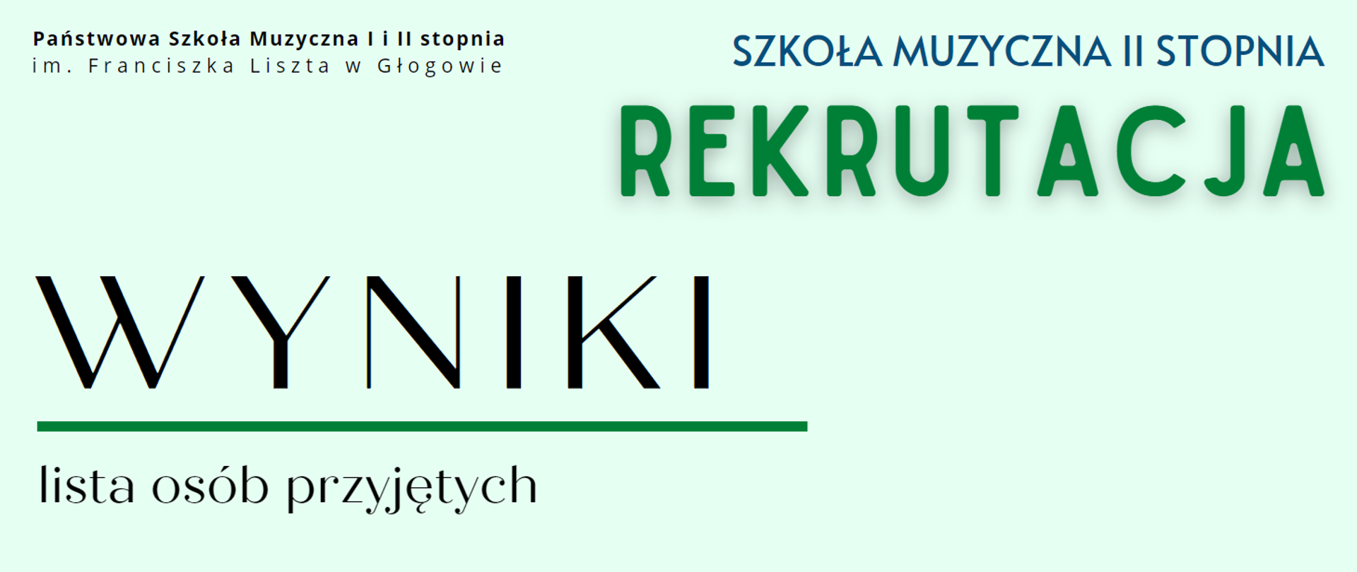 Treść napisów: "Państwowa Szkoła Muzyczna I i II stopnia im. Franciszka Liszta w Głogowie" - napis w kolorze czarnym ułożony w dwóch rzędach w lewym górnym rogu, "SZKOŁA MUZYCZNA II STOPNIA" w kolorze ciemnoniebieskim w prawym górnym rogu, poniżej "REKRUTACJA" - litery zielone, większa czcionka, "WYNIKI" - w lewej dolnej części, litery w kolorze czarnym, słowo wyróżnione dużą czcionką i podkreśleniem (pozioma linia w kolorze zielonym), "lista osób przyjętych" - poniżej, litery czarne.. Tło jasne. 