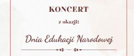 Na plakacie znajduje się napis w eleganckiej, stylizowanej czcionce: „KONCERT z okazji: Dnia Edukacji Narodowej”. Tło jest jasne, w odcieniach beżu z delikatną teksturą przypominającą akwarelę. Całość otacza cienka, ozdobna ramka w kolorze bordowym, podkreślająca uroczysty charakter wydarzenia.