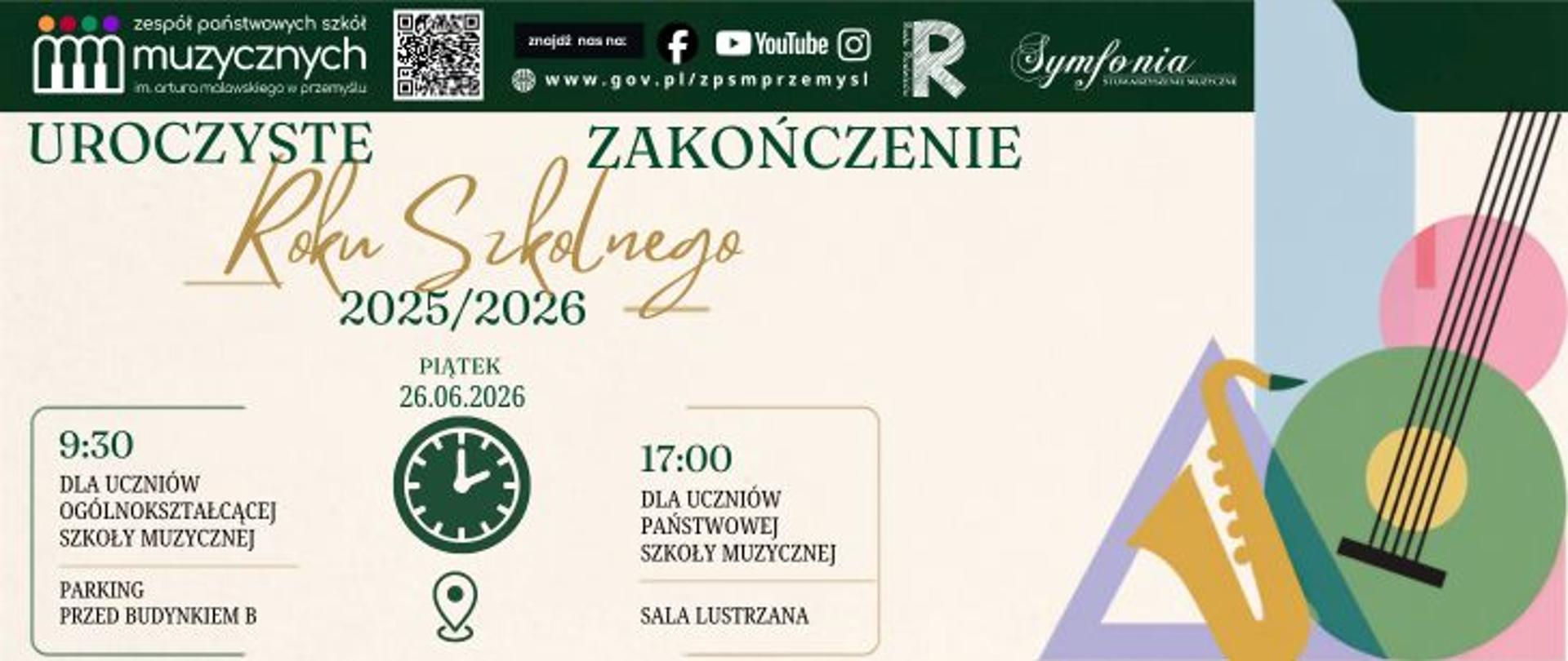 Pełny opis alternatywny (rozszerzony)
Grafika o nazwie "729-308 GOV.jpg" to podłużny, poziomy baner informacyjny o jasnym tle z zielonymi, złotymi i czarnymi napisami oraz elementami graficznymi.
Górny pasek: Ciemnozielony pasek zawierający logo Zespołu Państwowych Szkół Muzycznych im. Artura Malawskiego w Przemyślu, kod QR, odnośniki do mediów społecznościowych (Facebook, YouTube, Instagram), adres strony internetowej www.gov.pl/zpsmprzemysl oraz logotypy partnerów (w tym Radio Rzeszów i Stowarzyszenie Muzyczne „Symfonia”).
Główny napis: Duży, zielono-złoty napis: „UROCZYSTE ZAKOŃCZENIE Roku Szkolnego 2025/2026”. Poniżej znajduje się data: „PIĄTEK 26.06.2026” wraz z ikonami zegara oraz pinezki lokalizacji.
Harmonogram wydarzenia:
9:30 – Dla uczniów Ogólnokształcącej Szkoły Muzycznej. Lokalizacja: Parking przed budynkiem B.
17:00 – Dla uczniów Państwowej Szkoły Muzycznej. Lokalizacja: Sala Lustrzana.
Elementy dekoracyjne: Po prawej stronie grafiki umieszczono nowoczesne, kolorowe i geometryczne ilustracje instrumentów muzycznych – m.in. gryf gitary, saksofon oraz kolorowe okręgi.