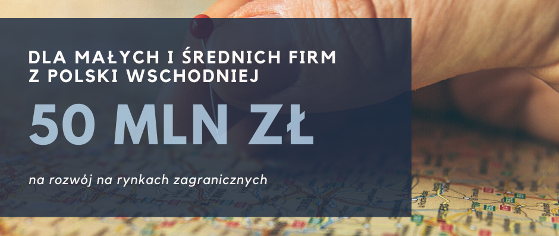 Grafika z na "dla małych i średnich firm z Polski Wschodniej 50 milionów złotych na rozwój na rynkach zagranicznych" na tle mapy, dłoni i wbijanej w mapę pinezki. 