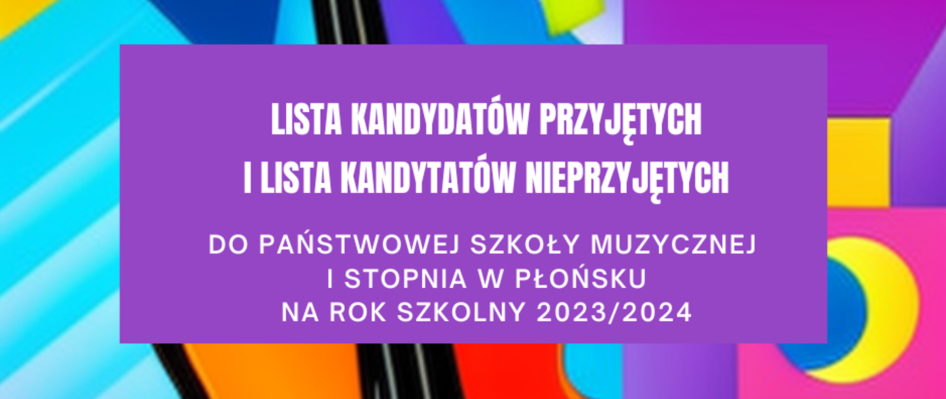 Na tle skrzypiec na wielokolorowym, fioletowo - niebiesko - żółtym tle biały napis: Lista kandydatów przyjętych i nieprzyjętych do Państwowej Szkoły Muzycznej I stopnia w Płońsku na rok szkolny 2023/2024.