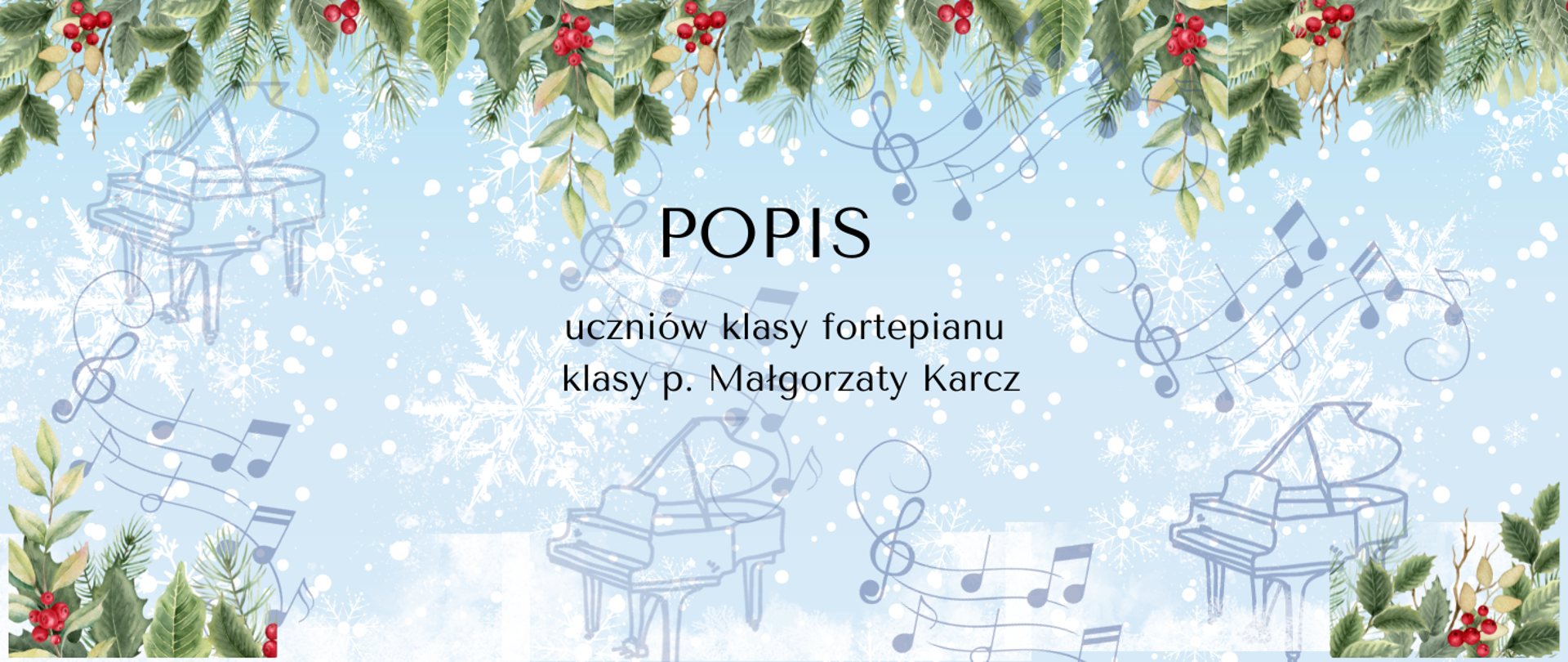 Tło - niebieski gradient, w górnej krawędzi i dolnych narożnikach girlanda z ostrokrzewu i świerku W górnej i dolnej części niebieski, powtórzony trzykrotnie szkic fortepianu i pięciolinia z zapisem nutowym zakrzywiona z lewej strony. W części centralnej ciemnozielony napis POPIS i[uczniów klasy fortepianu p. Małgorzaty Karcz