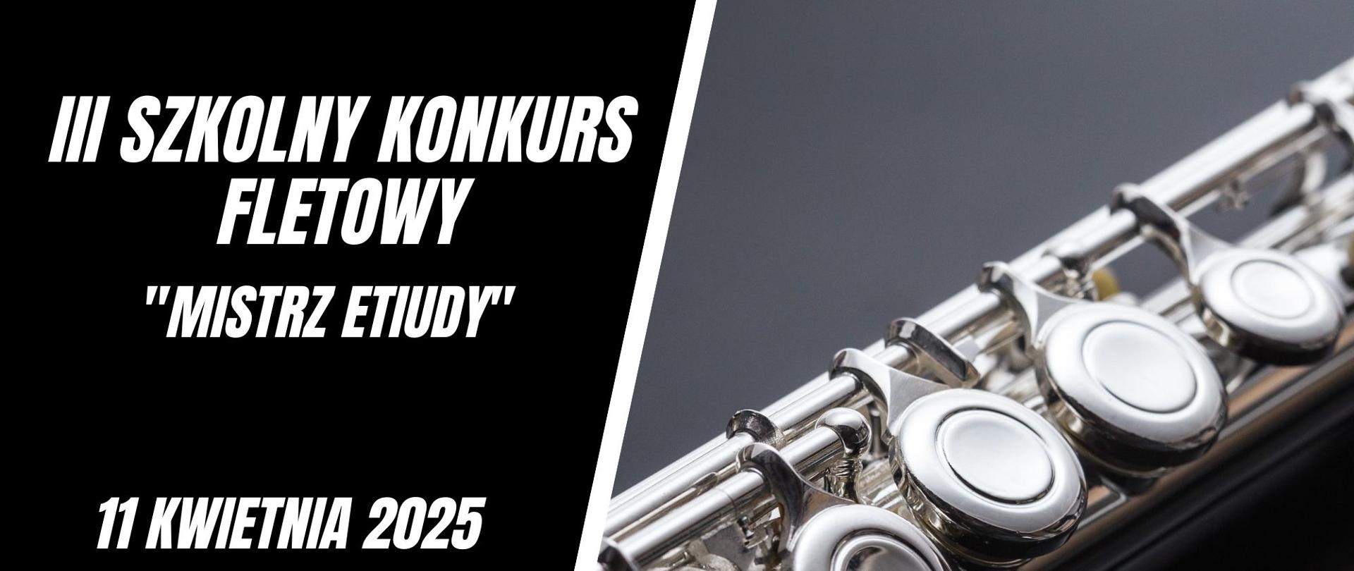 Plakat informujący o III Szkolnym Konkursie Fletowym „Mistrz etiudy”, który odbędzie się w dniu
11 kwietnia 20235 r. w Auli im. Aleksandry Umiastowskiej w Państwowej Szkole Muzycznej I i II st.im. Oskara Kolberga w Szczecinku. W lewej części plakatu na czarnym tle umieszczone biały napis III Szkolny Konkurs Fletowy „Mistrz etiudy”. Poniżej data i miejsce konkursu, odnośnik o informacji na stronie internetowej www.gov.pl/psmszczecinek oraz logo szkoły. Z prawej strony zdjęcie części korpusu fletu poprzecznego na ciemnoszarym tle.
