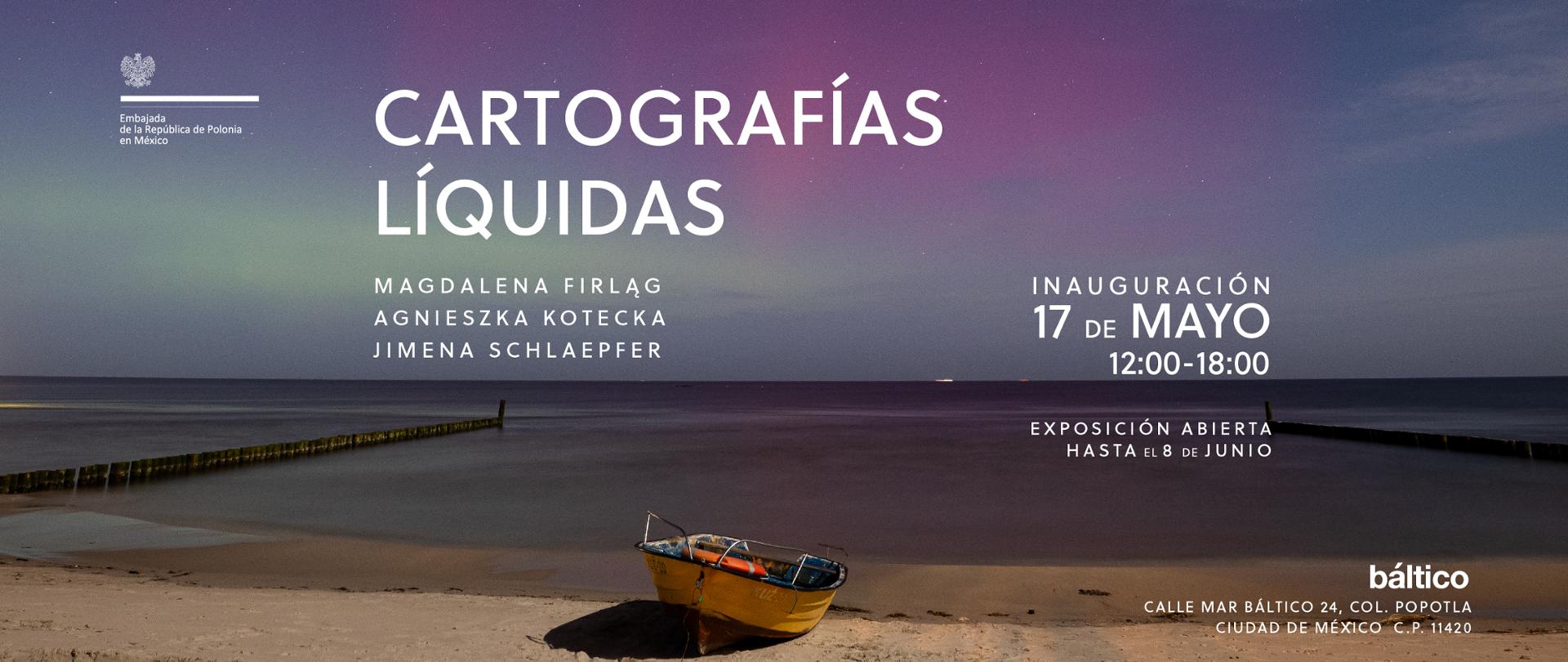 Cartel que promociona la exposición 'Cartografías Líquidas'. Foto de una playa, se ve el cielo con aurora boreal, y en primer plano un bote de pesca. Información sobre la exposición: Magdalena Firląg, Agnieszka Kotecka, Jimena Schlaepfer. Inauguración 17 de mayo de 12 a 18 h. En la esquina superior izquierda, el logo de la Embajada de Polonia en México.
