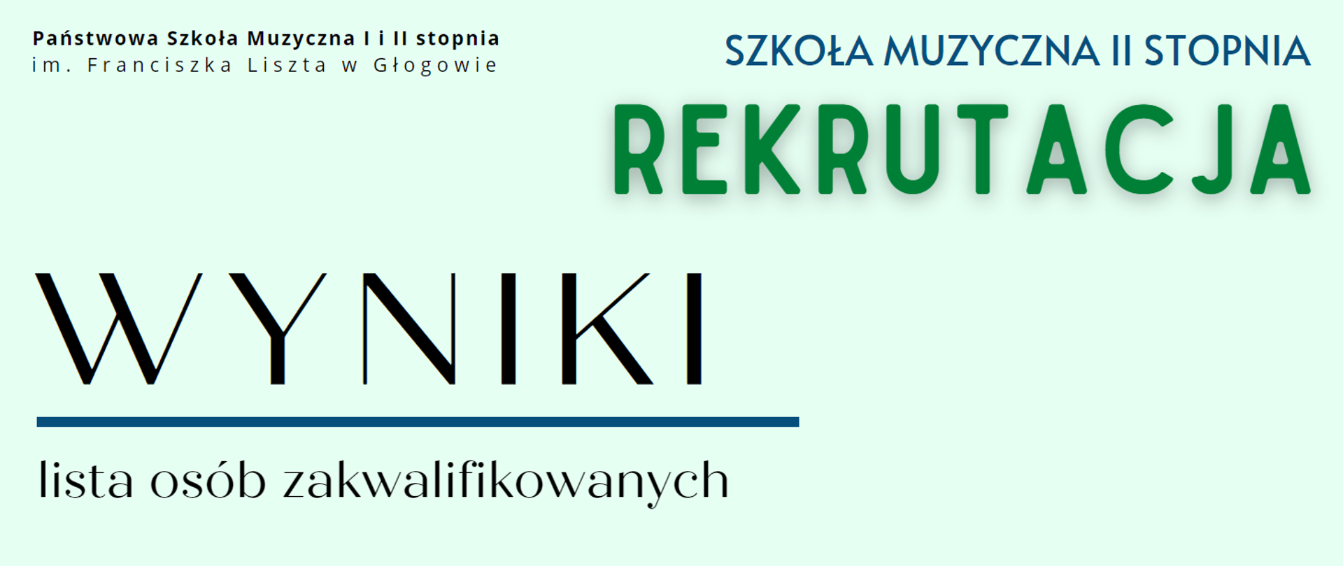Treść napisów: "Państwowa Szkoła Muzyczna I i II stopnia im. Franciszka Liszta w Głogowie" - napis w kolorze czarnym ułożony w dwóch rzędach w lewym górnym rogu, "SZKOŁA MUZYCZNA II STOPNIA" w kolorze ciemnoniebieskim w prawym górnym rogu, poniżej "REKRUTACJA" - litery zielone, większa czcionka, "WYNIKI" - w lewej dolnej części, litery w kolorze czarnym, słowo wyróżnione dużą czcionką i podkreśleniem (pozioma linia w kolorze ciemnoniebieskim), "lista osób zakwalifikowanych" - poniżej, litery czarne.. Tło jasne. 