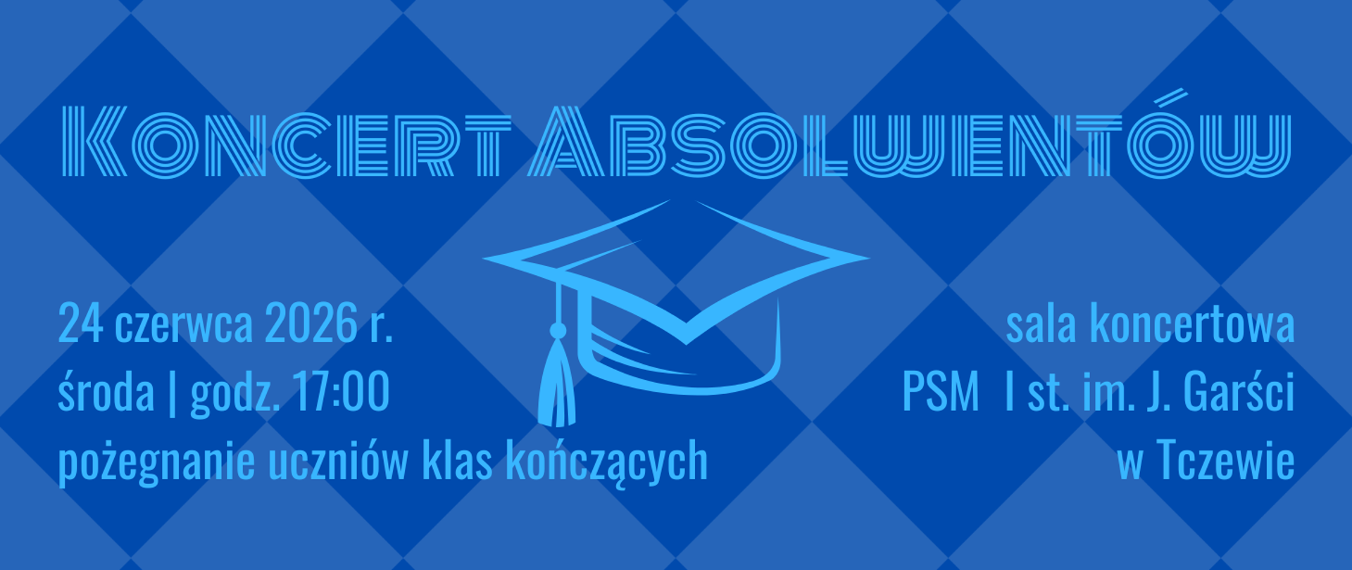 Baner utrzymany w kolorze niebieskim. Tło stanowią ciemniejsze i jaśniejsze kwadraty. W centralnej części czapeczka absolwenta w błękitnym kolorze. Treść banera: Koncert absolwentów, 24 czerwca 2026 r. środa, godz. 17:00, pożegnanie uczniów klas kończących; sala koncertowa PSM I st. im. J. Garści w Tczewie.