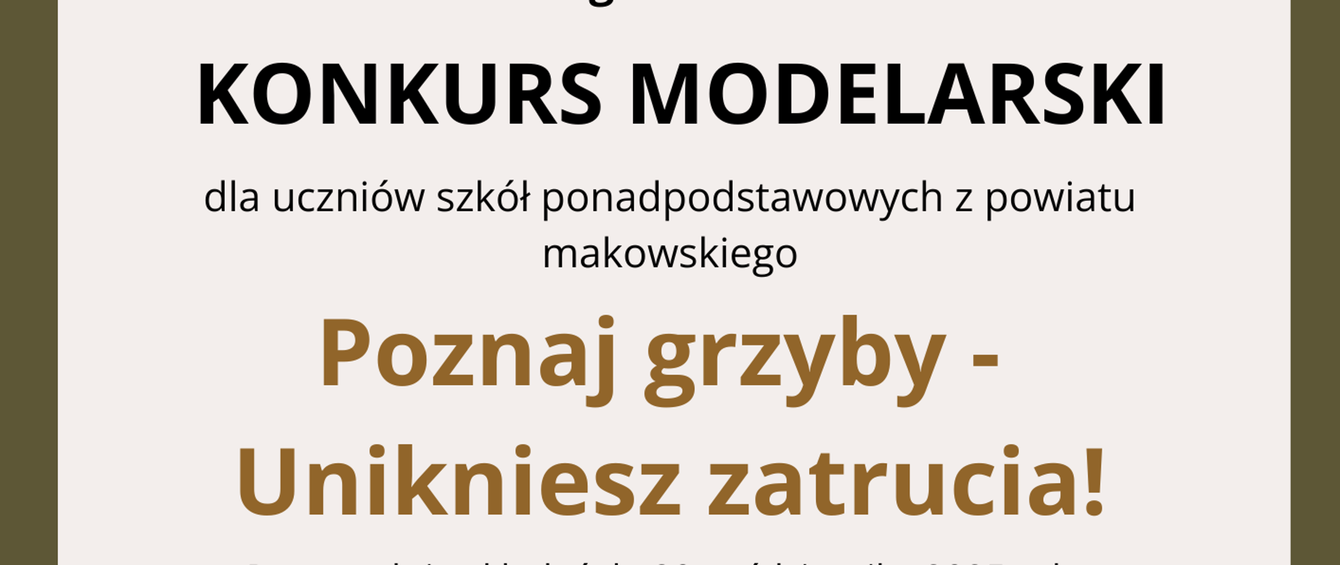 na zdjęciu umieszczono informacje o konkursie modelarskim organizowanym przez Państwowego Powiatowego Inspektora Sanitarnego w Makowie Mazowieckim dla uczniów szkół ponadpodstawowych z powiatu makowskiego - Poznaj Grzyby - Unikniesz zatrucia, określono termin składania prac na 20 października 2025 w siedzibie Powiatowej Stacji Sanitarno-Epidemiologicznej w Makowie Mazowieckim. W dole strony umieszczono logo: chronimy zdrowie z myślą o przyszłości.Na plakacie umieszczono logo organizatorów: Starostwa Powiatowego ,Powiatowej Stacji sanitarno-Epidemiologicznej, Nadleśnictwa Pułtusk.