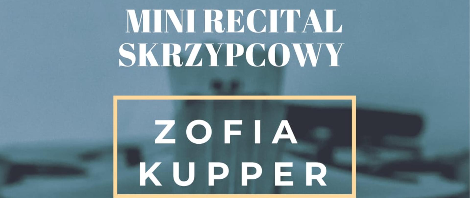 Tło obrazka w odcieniach niebieskich z grafiką skrzypiec. U góry żółtymi literami napis "Absolwentka PSM I stopnia w Kościerzynie oraz ZSM II stopnia w Gdańsku Wrzeszczu zaprasza na". Poniżej białą czcionką "mini recital skrzypcowy", w żółtej ramce "Zofia Kupper". U samego dołu żółty pasek, a na nim czarną czcionką informacja o dacie, godzinie i akompaniamencie. 