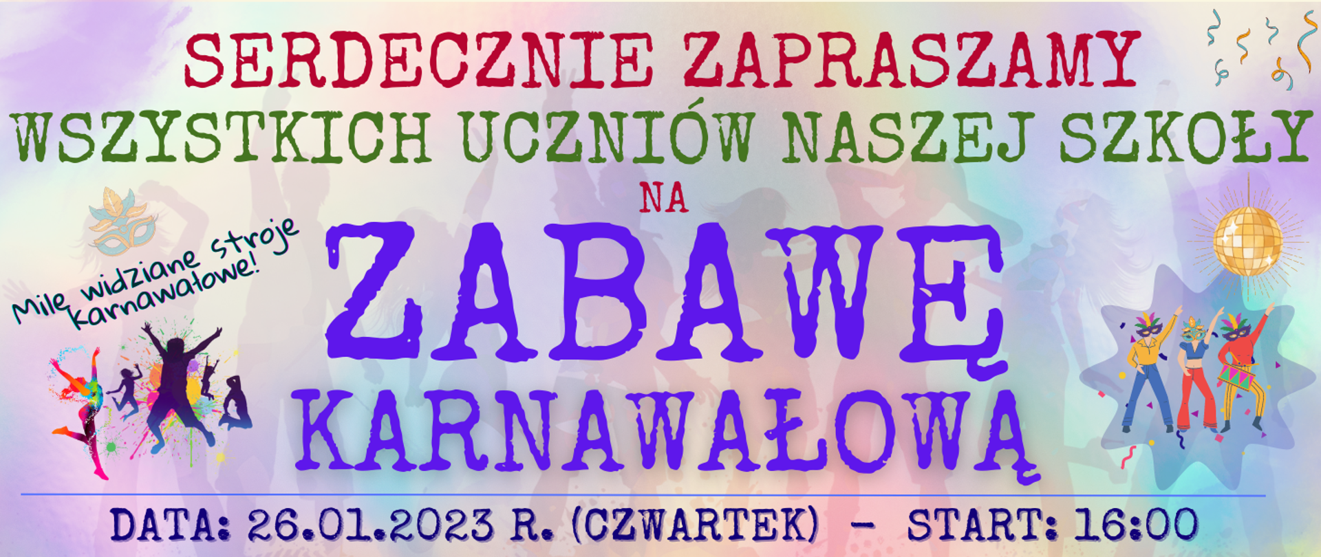 baner z kolorowym tłem na którym widać transparentne zdjęcie bawiących się ludzi, na górze ciemno czerwonym kolorem: serdecznie zapraszamy, niżej ciemnozielonym kolorem: wszystkich uczniów naszej szkoły, pod tym ciemno czerwonym kolorem: na, niżej w 2 rzędach kolorem niebieskim: zabawę karnawałowa, na dole ciemnym kolorem: data: 26.01.2023 r. (czwartek) - start: 16:00, po lewej stronie na środku ciemnym kolorem: mile widziane stroje karnawałowe, pod tym kolorowa grafika typu clip art tańczących osób, po prawej na transparentnej gwieździe tańczące postacie osób typu clip art, nad nimi kula dyskotekowa w pomarańczowym kolorze