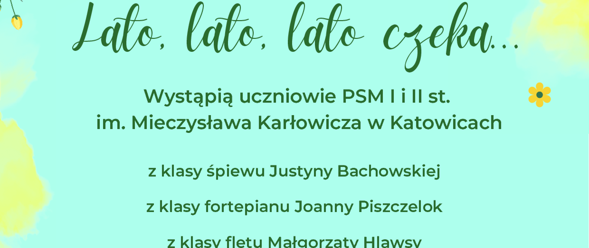 Grafika przedstawia pionowy plakat w jasnych, pastelowych kolorach, głównie żółci i zieleni, z kwiatowymi motywami w tle. W górnej części plakatu widnieje napis w kolorze zielonym "Lato, lato, lato czeka...". Poniżej znajduje się tekst w kolorze ciemnozielonym informujący o wydarzeniu: "Wystąpią uczniowie PSM I i II st. im. Mieczysława Karłowicza w Katowicach" oraz wymienione klasy i nauczyciele: "z klasy śpiewu Justyny Bachowskiej", "z klasy fortepianu Joanny Pszczelok", "z klasy fletu Małgorzaty Hlawsa". Dalej czytamy: "Uczniom towarzyszyć będą przy fortepianie Joanna Pszczelok". Centralnie umieszczono datę i godzinę wydarzenia: "12 czerwca 2025" oraz "18:30" w kolorze zielonym. Na dole plakatu znajduje się informacja o miejscu: "Muzeum Historii Katowic" oraz adres: "ul. Szafranka 9". Całość wieńczy logo z napisem "KARŁOWICZ PSM w Katowicach