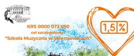 Plakat na białym tle w lewym górnym rogu logo szkoły muzycznej w Skierniewicach przedstawiający budynek szkoły muzycznej, popiersie Fryderyka Chopina i napis 40 lat państwowej szkoły muzycznej od I stopnia w Skierniewicach. Poniżej w środkowej części na górze pomarańczową czcionką napis KRS 00 072 690 poniżej cel szczegółowy szkoła muzyczna w Skierniewicach po prawej stronie serce pomarańczowe w którym znajduje się znak półtora procent dla organizacji OPP.