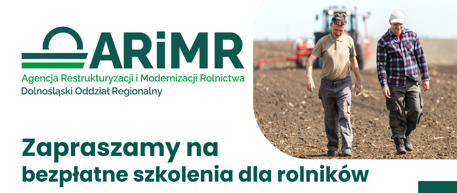 
Agencja Restrukturyzacji i Modernizacji Rolnictwa Dolnośląski Oddział Regionalny
zaprasza na bezpłatne szkolenia dla rolników z powiatu wałbrzyskiego:
- 03.03.2026r. - Centrum Biblioteczno-Kulturalne w Starych Bogaczowicach, ul. Główna 148, godz. 10.00.
- 05.03.2026r. - Urząd Miejski w Mieroszowie, pl. Niepodległości 1, godz. 10.00.
- 10.03.2026r. - Centrum Kultury w Czarnym Borze, ul. Sportowa 43, godz. 10.00.
- 12.03.2026r. - Urząd Miejski w Głuszycy, ul. Parkowa 9, godz. 10.00. 17.03.2026r. - Świetlica Wiejska w Zagórzu Śląskim, ul. Główna 10, godz. 10.00.
Kampania wnioskowa 2026:
- zasady przyznawania płatności bezpośrednich i obszarowych,
- skuteczne łączenie ekoschematów, • zmiany w przepisach o stosowaniu środków ochrony roślin,
- obowiązujące terminy i praktyczne rady dotyczące wypełniania dokumentów.
