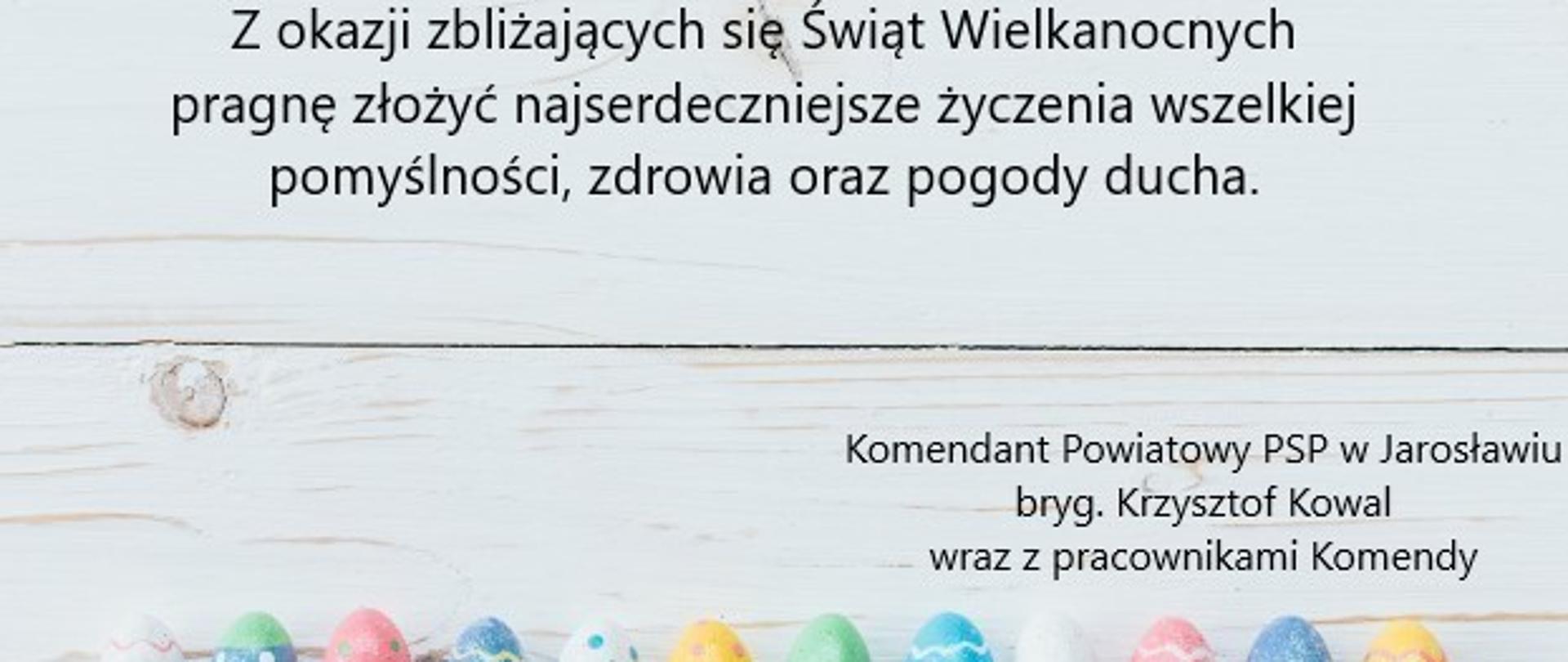 Na zdjęciu widać życzenia o treści "Z okazji zbliżających się Świąt Wielkanocnych pragnę złożyć najserdeczniejsze życzenia wszelkiej pomyślności, zdrowia oraz pogody ducha.", a także podpis "Komendant Powiatowy PSP w Jarosławiu bryg. Krzysztof Kowal wraz z pracownikami Komendy. Na dole kartki widać kilkanaście kolorowych jajek. 