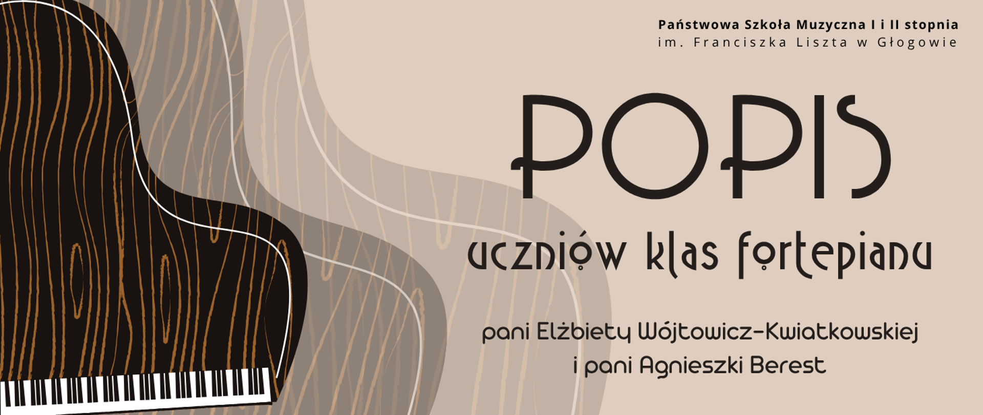 Grafika w poziomej orientacji przedstawia zaproszenie na popis uczniów klas fortepianu. Po lewej stronie znajduje się stylizowany fortepian w ciemnych barwach z drewnianym wzorem i klawiaturą. Tło jest jasnobeżowe z abstrakcyjnymi liniami w odcieniach szarości. Po prawej stronie widnieje duży napis „POPIS”, poniżej tekst: „uczniów klas fortepianu pani Elżbiety Wójtowicz-Kwiatkowskiej i pani Agnieszki Berest”. W prawym górnym rogu znajduje się nazwa organizatora: „Państwowa Szkoła Muzyczna I i II stopnia im. Franciszka Liszta w Głogowie”.