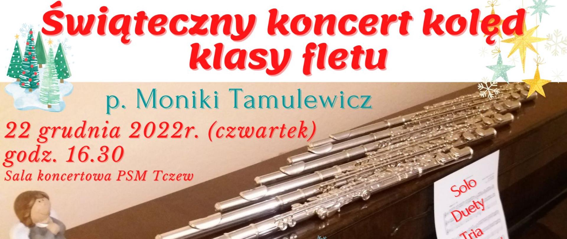 Grafika przedstawiająca plakatu koncertu. Składa się z Białego paska na górze z tekstem kolorowym: Świąteczny koncert kolęd klasy fletu. Poniżej zdjęcie pianina na którym leży 7 fletów poprzecznych, nuty oraz figurka aniołka. Na bladym tle napis: p. Moniki Tamulewicz 22 grudnia 2022 r. (czwartek) godzina 16:30 sala koncertowa PSM w Tczewie. Po środku grafika śnieżynek. Z lewej strony na górze grafika choinka, a z prawej strony grafika gwiazdki.