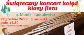 Grafika przedstawiająca plakatu koncertu. Składa się z Białego paska na górze z tekstem kolorowym: Świąteczny koncert kolęd klasy fletu. Poniżej zdjęcie pianina na którym leży 7 fletów poprzecznych, nuty oraz figurka aniołka. Na bladym tle napis: p. Moniki Tamulewicz 22 grudnia 2022 r. (czwartek) godzina 16:30 sala koncertowa PSM w Tczewie. Po środku grafika śnieżynek. Z lewej strony na górze grafika choinka, a z prawej strony grafika gwiazdki.