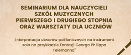 Na górze dużymi, eleganckimi literami umieszczono informację o wydarzeniu: "SEMINARIUM DLA NAUCZYCIELI SZKÓŁ MUZYCZNYCH PIERWSZEGO I DRUGIEGO STOPNIA ORAZ WARSZTATY DLA UCZNIÓW". Poniżej, mniejszą czcionką, przedstawiono temat warsztatów: "Interpretacja utworów polifonicznych na instrument solo na przykładzie Fantazji Georga Philipa Telemanna".
