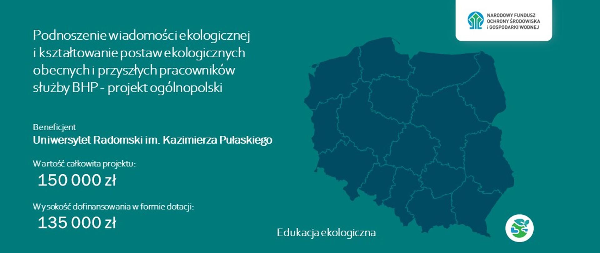 Plansza informacyjna o przyznanym przez NFOŚiGW dofinansowaniu w ramach programu priorytetowego Edukacja Ekologiczna. Beneficjent Uniwersytet Radomski im. Kazimierza Pułaskiego w Radomiu. Tytuł projektu Podnoszenie świadomości ekologicznej i kształtowanie postaw ekologicznych obecnych i przyszłych pracowników służby BHP. Całkowity koszt przedsięwzięcia 150 tysięcy złotych. Kwota dotacji 135 tysięcy złotych. Zakres tematyczny projektu edukacja ekologiczna.