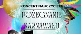 Plakat zapowiada koncert nauczycieli pt. "Pożegnanie Karnawału"
Tło plakatu jest wielokolorowe, z dominacją odcieni fioletu, różu, żółci i zieleni, nawiązujących do karnawałowej atmosfery. W centralnej części znajduje się kula wody z efektem rozprysku, wokół której unoszą się balony, konfetti oraz barwne pióra. Na dole po lewej stronie umieszczono czarną maskę karnawałową ozdobioną błyszczącym kamieniem i kolorowymi piórami. Całość kompozycji podkreśla dynamiczny i radosny klimat wydarzenia.
