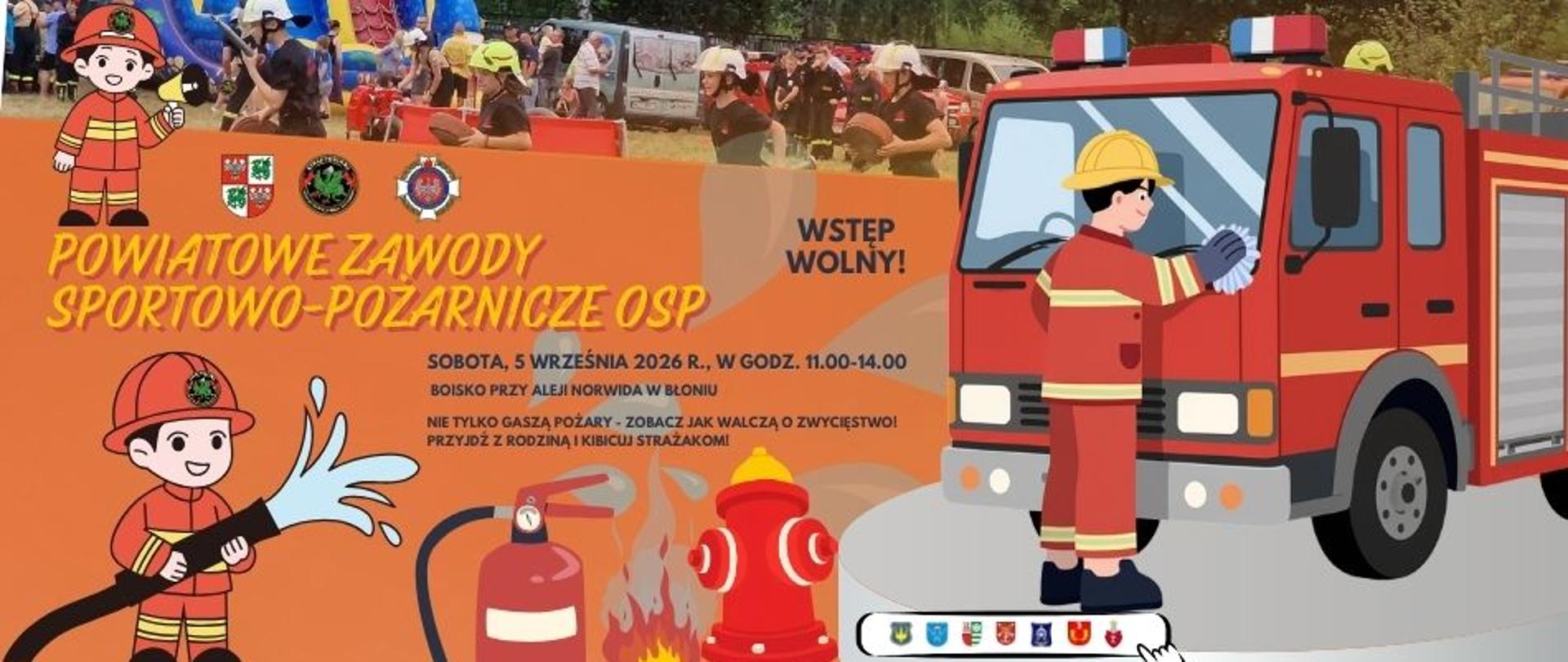 Grafika przedstawia plakat informacyjny dotyczący wydarzenia strażackiego, utrzymany w prostej, rysunkowej stylistyce połączonej ze zdjęciem w tle.
Napisy i tytuł: Po lewej stronie widnieje żółty napis „POWIATOWE ZAWODY SPORTOWO-POŻARNICZE OSP”. Po prawej stronie umieszczono informację „WSTĘP WOLNY!”.
Szczegóły wydarzenia:
Data i godzina: Sobota, 5 września 2026 r., w godz. 11:00–14:00.
Lokalizacja: Boisko przy Alei Norwida w Błoniu.
Hasło: „Nie tylko gaszą pożary – zobacz jak walczą o zwycięstwo! Przyjdź z rodziną i kibicuj strażakom!”.
Elementy graficzne (ilustracje):
Po prawej stronie znajduje się duży, czerwony wóz strażacki oraz postać strażaka w żółtym kasku, który go czyści lub myje.
Po lewej stronie u góry oraz na dole umieszczono rysunkowe postacie uśmiechniętych strażaków – jeden z nich trzyma tubę/głośnik, a drugi wąż strażacki, z którego pryska woda.
Na dole po lewej widoczne są również ilustracje gaśnicy, ognia oraz czerwonego hydrantu.
W górnej części umieszczono herby i godła (m.in. powiązane z OSP oraz władzami lokalnymi), a na samym dole znajduje się pasek z dodatkowymi herbami gmin/powiatu.
Tło: W tle górnej części plakatu widać rzeczywiste zdjęcie z zawodów pożarniczych z udziałem młodych strażaków i zgromadzonej publiczności.