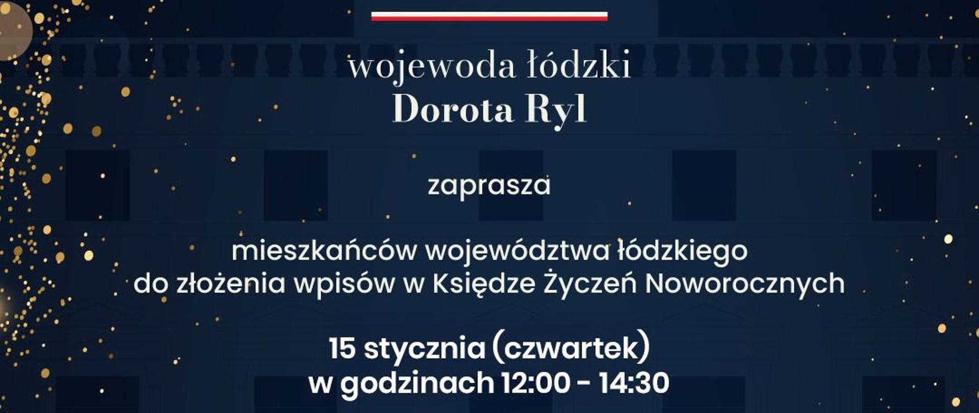 grafika: wojewoda łódzki Dorota Ryl zaprasza mieszkańców województwa łódzkiego do złożenia wpisów w Księdze Życzeń Noworocznych 15 stycznia (czwartek) w godzinach 12:00 - 14:30 Łódzki Urząd Wojewódzki w Łodzi, ul. Piotrkowska 104 Sala Stulecia Niepodległości (s.116) Szczęśliwego Nowego Roku 2026.