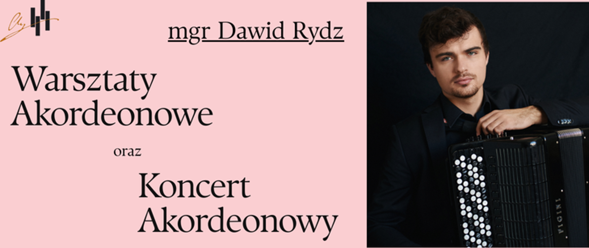 Plakat jest podzielony na dwie pionowe części. Lewa strona ma jasnoróżowe tło i zawiera treść wydarzenia.. Niżej dużymi, eleganckimi literami wypisano tytuł: „Warsztaty Akordeonowe”, a pod nim — pogrubiony napis z nazwiskiem prowadzącego (pochodzący z projektu plakatu).. Pod tym znajduje się strzałka skierowana w prawo, a pod nią napis: „Koncert Akordeonowy” Prawa strona plakatu to zdjęcie młodego mężczyzny w eleganckiej, czarnej koszuli i marynarce. Osoba siedzi, trzymając akordeon guzikowy, widoczny z dużą liczbą białych guzików. Tło zdjęcia jest ciemne, co podkreśla instrument i postać. 