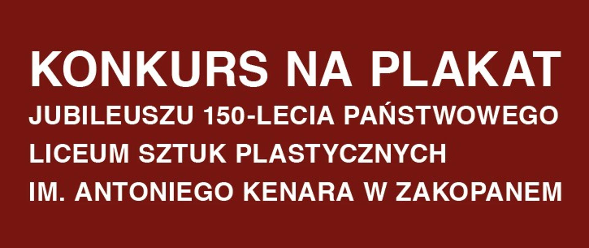 Grafika przedstawia informację dotyczącą ogłoszenia o organizowanym konkursie na plakat jubileuszowy. Na brązowym tle widnieje biały napis: Konkurs na plakat jubileuszu 150-lecia Państwowego Liceum Sztuk Plastycznych im. Antoniego Kenara w Zakopanem
