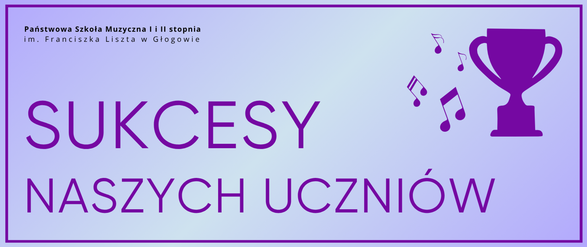 Pozioma grafika w jasnej, pastelowej kolorystyce z delikatnym gradientem w odcieniach fioletu, otoczona cienką, fioletową ramką. W górnym lewym rogu czarny napis: „Państwowa Szkoła Muzyczna I i II stopnia im. Franciszka Liszta w Głogowie”. Centralnie duży fioletowy tekst: „SUKCESY NASZYCH UCZNIÓW”. Po prawej fioletowa grafika: ikona pucharu oraz symbole nut muzycznych.