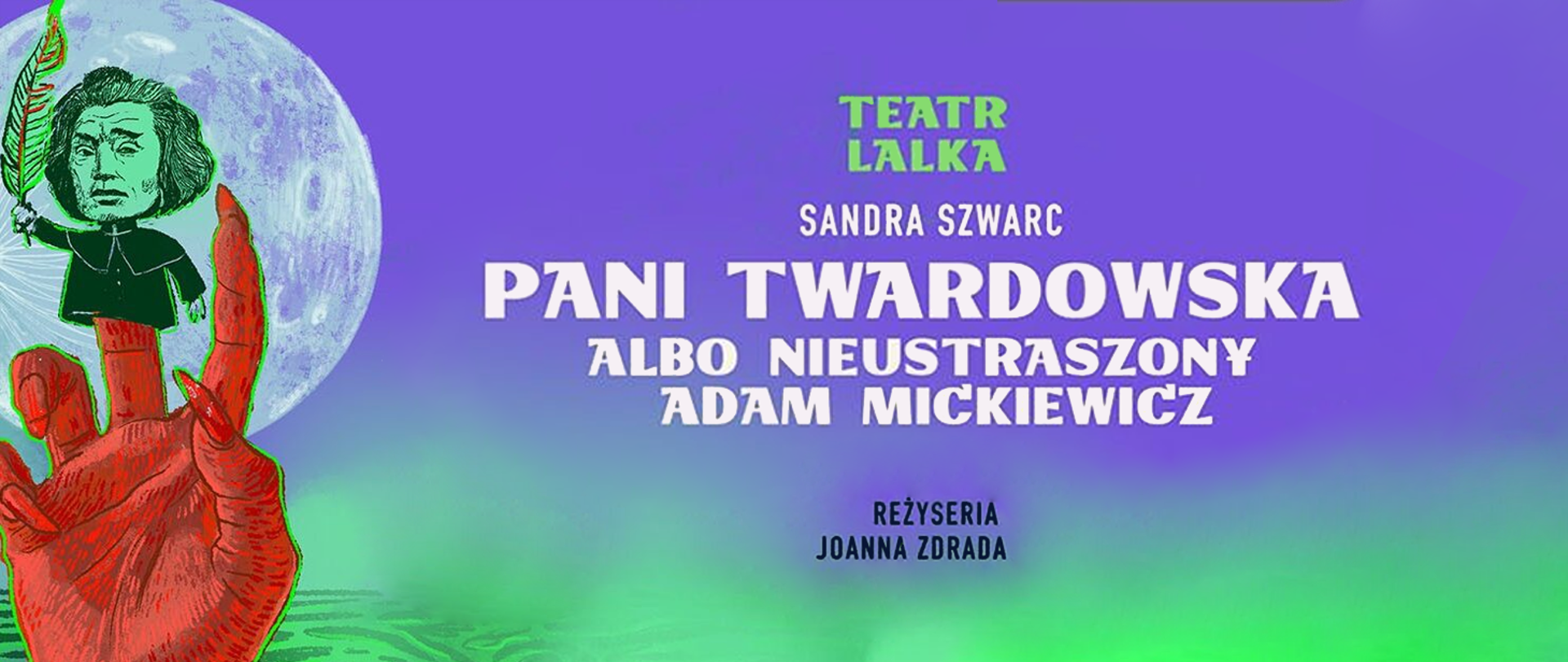 Baner w intensywnej, kontrastowej kolorystyce z gradientowym tłem w odcieniach fioletu i zieleni. Po lewej stronie widoczna jest ilustracja dużej czerwonej dłoni, na której stoi mała postać w czarnym stroju z zielonym piórem, na tle jasnego księżyca. W centrum i po prawej stronie umieszczono napisy: „TEATR LALKA”, „Sandra Szwarc”, duży tytuł „Pani Twardowska albo Nieustraszony Adam Mickiewicz” oraz poniżej „Reżyseria Joanna Zdrada”. Całość ma teatralny, baśniowy charakter.