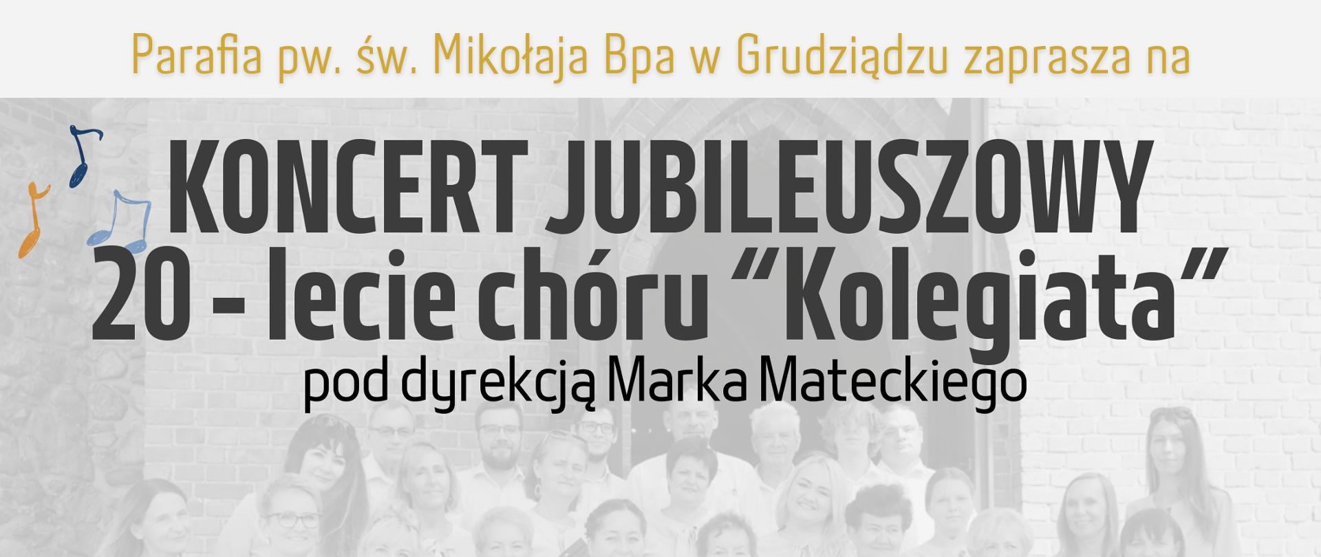 Parafia pw. św. Mikołaja Bpa w Grudziądzu zaprasza na Koncert_Jubileuszowy_20_-_lecie_chóru_“Kolegiata” pod dyrekcją Marka Mateckiego
Wystąpią Chór The G-Singers, Grudziądzki Chór Kameralny, Orkiestra PSM I i II stopnia w Grudziądzu. 12 października 2025 r. godz. 16.00 Bazylika Kolegiacka sw. Mikołaja Bpa. wstęp wolny. W tle zdjęcia chóru